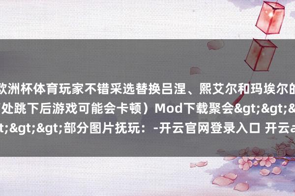欧洲杯体育玩家不错采选替换吕涅、熙艾尔和玛埃尔的脚色模子（不外从高处跳下后游戏可能会卡顿）Mod下载聚会>>>部分图片抚玩：-开云官网登录入口 开云app官网入口