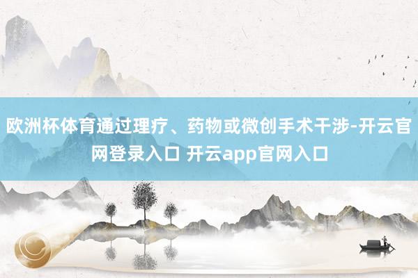 欧洲杯体育通过理疗、药物或微创手术干涉-开云官网登录入口 开云app官网入口
