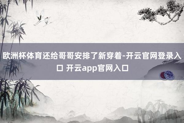 欧洲杯体育还给哥哥安排了新穿着-开云官网登录入口 开云app官网入口