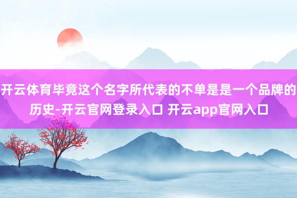 开云体育毕竟这个名字所代表的不单是是一个品牌的历史-开云官网登录入口 开云app官网入口