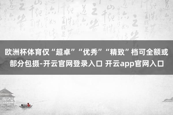欧洲杯体育仅“超卓”“优秀”“精致”档可全额或部分包摄-开云官网登录入口 开云app官网入口