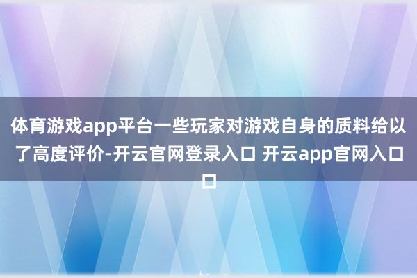 体育游戏app平台一些玩家对游戏自身的质料给以了高度评价-开云官网登录入口 开云app官网入口