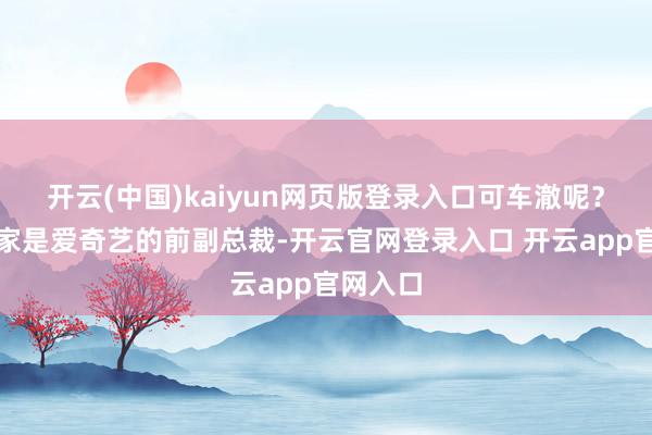 开云(中国)kaiyun网页版登录入口可车澈呢？东谈主家是爱奇艺的前副总裁-开云官网登录入口 开云app官网入口