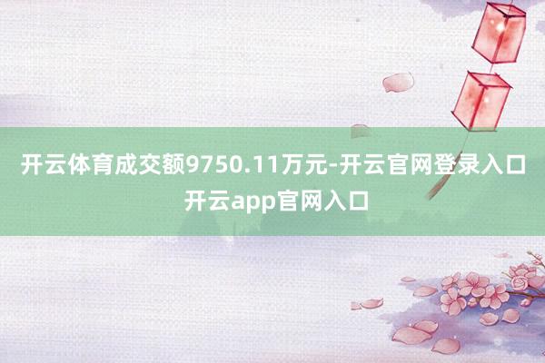 开云体育成交额9750.11万元-开云官网登录入口 开云app官网入口