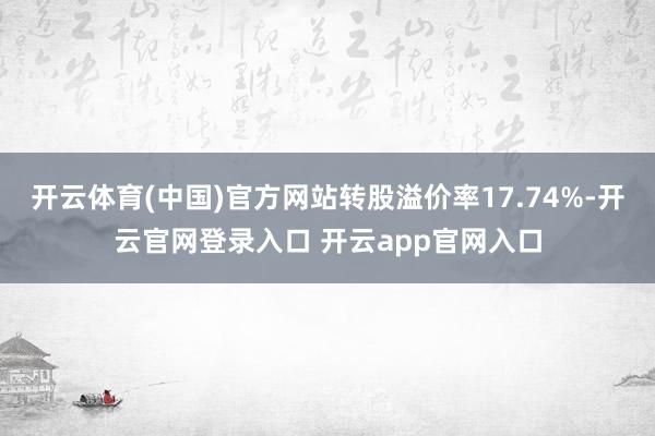 开云体育(中国)官方网站转股溢价率17.74%-开云官网登录入口 开云app官网入口