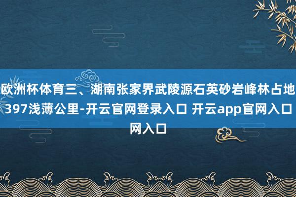 欧洲杯体育三、湖南张家界武陵源石英砂岩峰林占地397浅薄公里-开云官网登录入口 开云app官网入口
