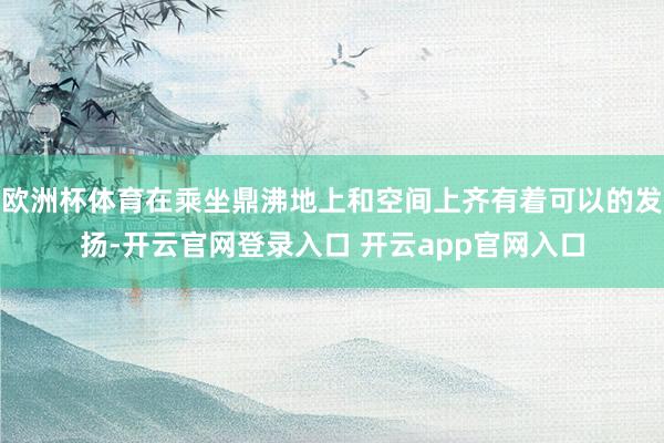 欧洲杯体育在乘坐鼎沸地上和空间上齐有着可以的发扬-开云官网登录入口 开云app官网入口