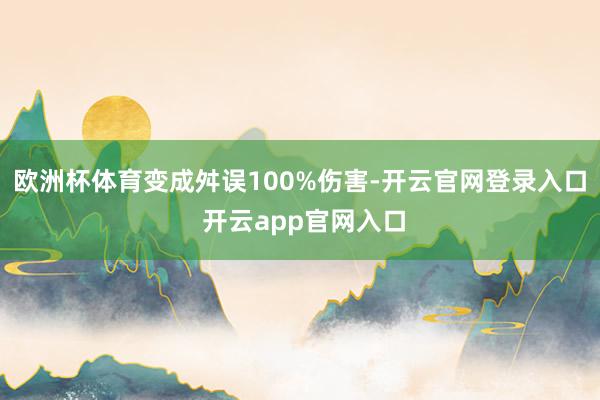 欧洲杯体育变成舛误100%伤害-开云官网登录入口 开云app官网入口