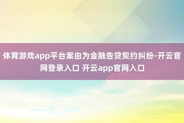 体育游戏app平台案由为金融告贷契约纠纷-开云官网登录入口 开云app官网入口