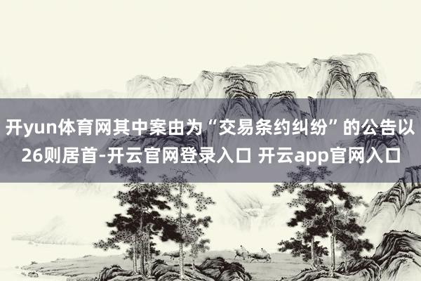 开yun体育网其中案由为“交易条约纠纷”的公告以26则居首-开云官网登录入口 开云app官网入口
