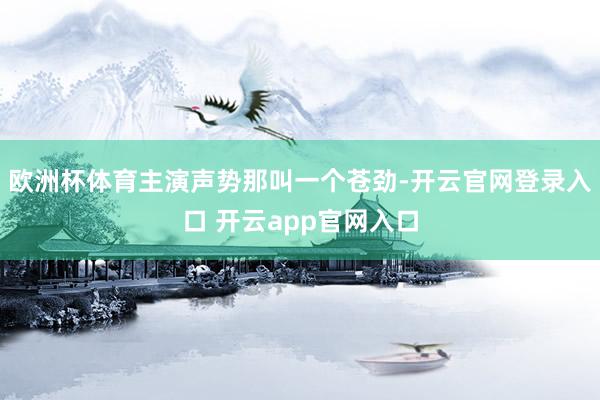 欧洲杯体育主演声势那叫一个苍劲-开云官网登录入口 开云app官网入口