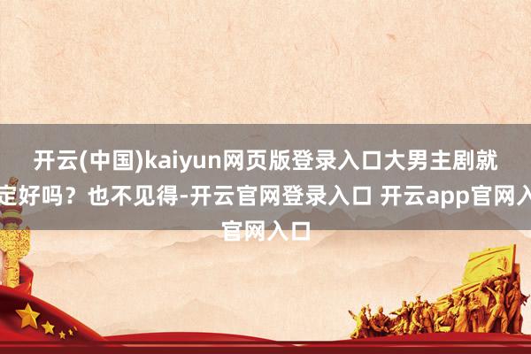 开云(中国)kaiyun网页版登录入口大男主剧就一定好吗？也不见得-开云官网登录入口 开云app官网入口