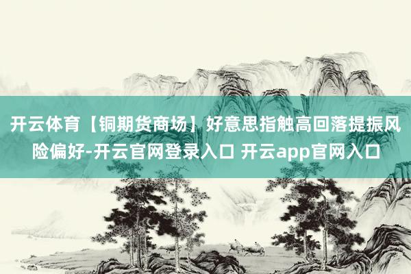 开云体育　　【铜期货商场】好意思指触高回落提振风险偏好-开云官网登录入口 开云app官网入口