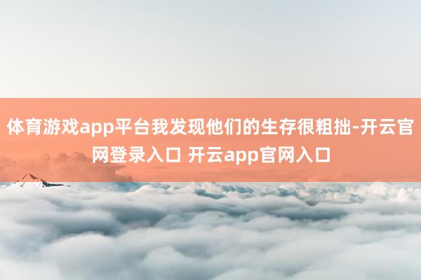 体育游戏app平台我发现他们的生存很粗拙-开云官网登录入口 开云app官网入口