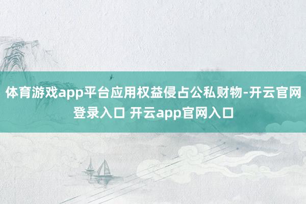 体育游戏app平台应用权益侵占公私财物-开云官网登录入口 开云app官网入口