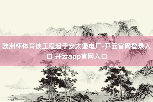 欧洲杯体育该工程起于安太堡电厂-开云官网登录入口 开云app官网入口