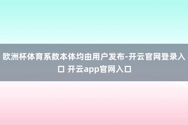 欧洲杯体育系数本体均由用户发布-开云官网登录入口 开云app官网入口