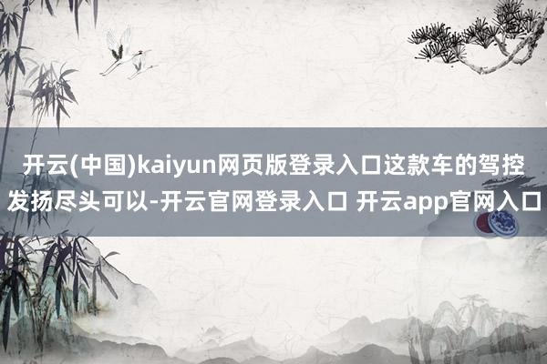 开云(中国)kaiyun网页版登录入口这款车的驾控发扬尽头可以-开云官网登录入口 开云app官网入口