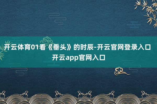 开云体育01看《垂头》的时辰-开云官网登录入口 开云app官网入口