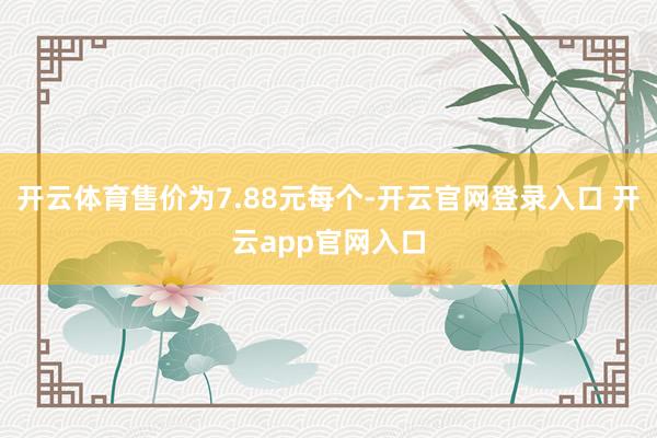 开云体育售价为7.88元每个-开云官网登录入口 开云app官网入口