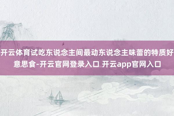 开云体育试吃东说念主间最动东说念主味蕾的特质好意思食-开云官网登录入口 开云app官网入口