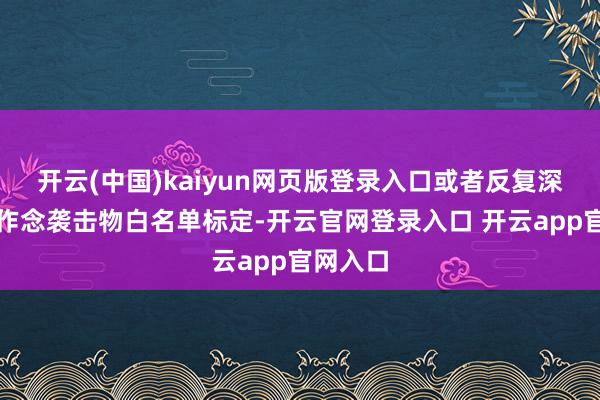 开云(中国)kaiyun网页版登录入口或者反复深度学习作念袭击物白名单标定-开云官网登录入口 开云app官网入口