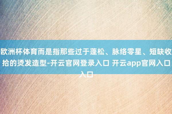 欧洲杯体育而是指那些过于蓬松、脉络零星、短缺收拾的烫发造型-开云官网登录入口 开云app官网入口