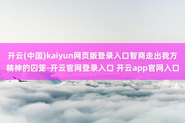 开云(中国)kaiyun网页版登录入口智商走出我方精神的囚笼-开云官网登录入口 开云app官网入口