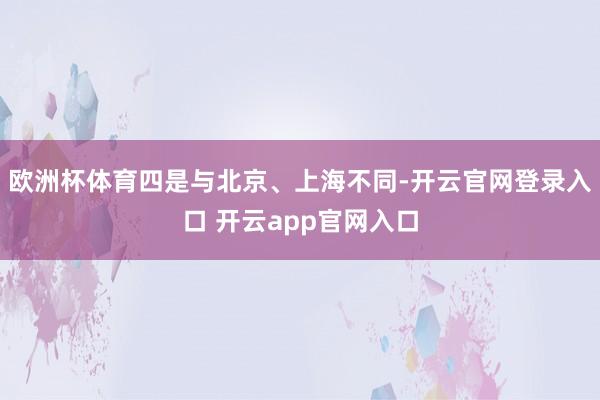 欧洲杯体育四是与北京、上海不同-开云官网登录入口 开云app官网入口