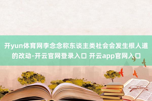开yun体育网李念念称东谈主类社会会发生根人道的改动-开云官网登录入口 开云app官网入口