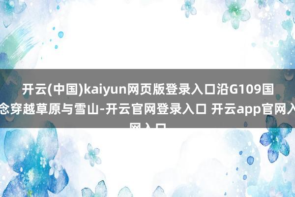 开云(中国)kaiyun网页版登录入口沿G109国说念穿越草原与雪山-开云官网登录入口 开云app官网入口