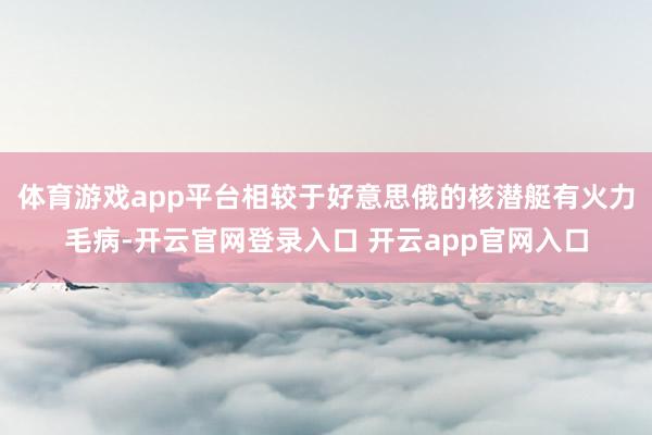 体育游戏app平台相较于好意思俄的核潜艇有火力毛病-开云官网登录入口 开云app官网入口
