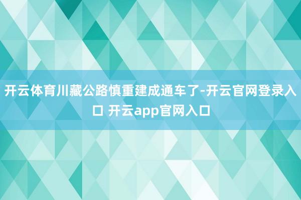 开云体育川藏公路慎重建成通车了-开云官网登录入口 开云app官网入口
