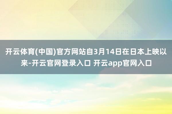 开云体育(中国)官方网站自3月14日在日本上映以来-开云官网登录入口 开云app官网入口
