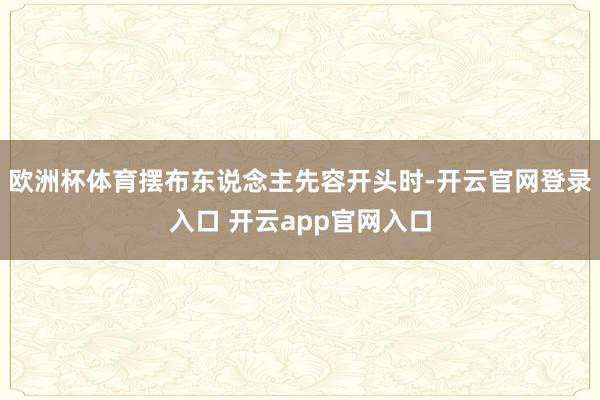 欧洲杯体育摆布东说念主先容开头时-开云官网登录入口 开云app官网入口