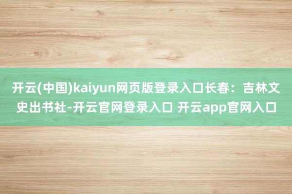 开云(中国)kaiyun网页版登录入口长春：吉林文史出书社-开云官网登录入口 开云app官网入口