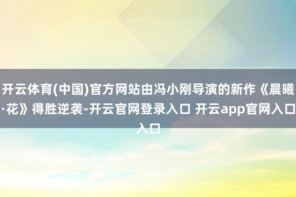 开云体育(中国)官方网站由冯小刚导演的新作《晨曦·花》得胜逆袭-开云官网登录入口 开云app官网入口