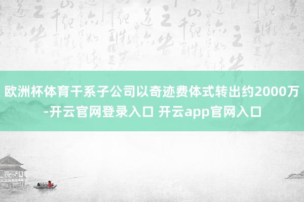 欧洲杯体育干系子公司以奇迹费体式转出约2000万-开云官网登录入口 开云app官网入口