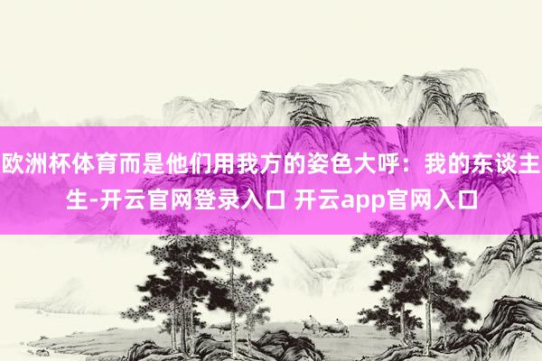 欧洲杯体育而是他们用我方的姿色大呼：我的东谈主生-开云官网登录入口 开云app官网入口