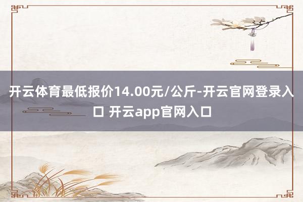 开云体育最低报价14.00元/公斤-开云官网登录入口 开云app官网入口