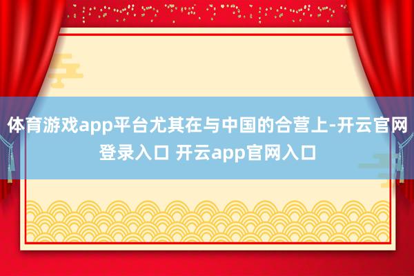 体育游戏app平台尤其在与中国的合营上-开云官网登录入口 开云app官网入口