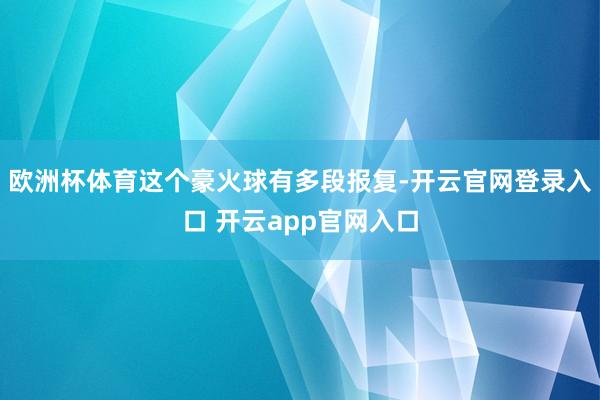 欧洲杯体育这个豪火球有多段报复-开云官网登录入口 开云app官网入口