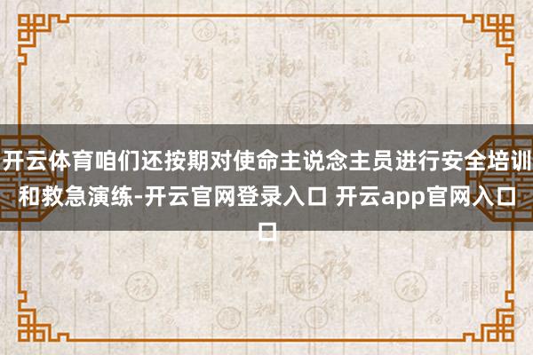 开云体育咱们还按期对使命主说念主员进行安全培训和救急演练-开云官网登录入口 开云app官网入口