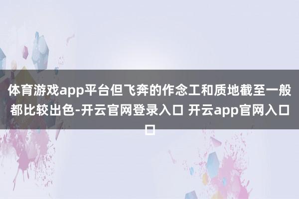 体育游戏app平台但飞奔的作念工和质地截至一般都比较出色-开云官网登录入口 开云app官网入口