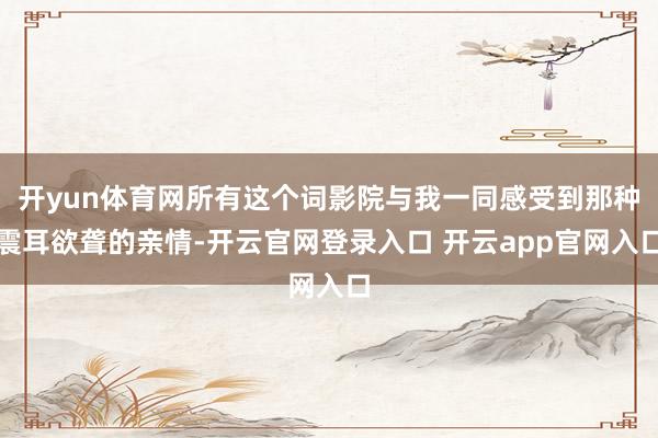 开yun体育网所有这个词影院与我一同感受到那种震耳欲聋的亲情-开云官网登录入口 开云app官网入口