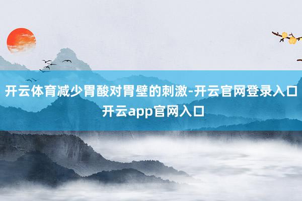 开云体育减少胃酸对胃壁的刺激-开云官网登录入口 开云app官网入口