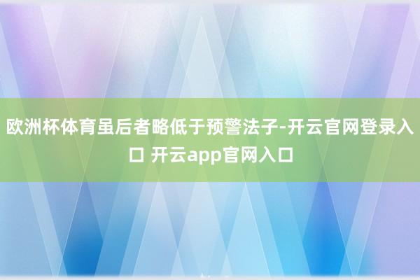 欧洲杯体育虽后者略低于预警法子-开云官网登录入口 开云app官网入口