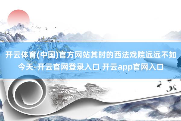 开云体育(中国)官方网站其时的西法戏院远远不如今天-开云官网登录入口 开云app官网入口