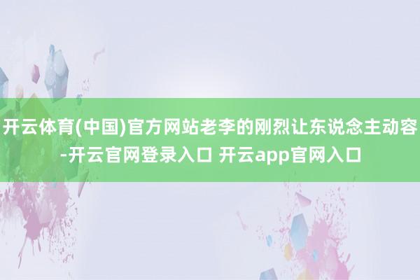 开云体育(中国)官方网站老李的刚烈让东说念主动容-开云官网登录入口 开云app官网入口