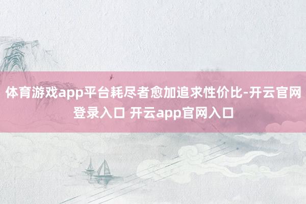 体育游戏app平台耗尽者愈加追求性价比-开云官网登录入口 开云app官网入口